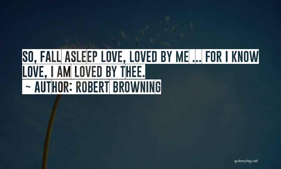 Robert Browning Quotes: So, Fall Asleep Love, Loved By Me ... For I Know Love, I Am Loved By Thee.