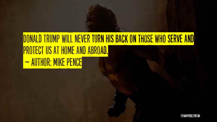 Mike Pence Quotes: Donald Trump Will Never Turn His Back On Those Who Serve And Protect Us At Home And Abroad.