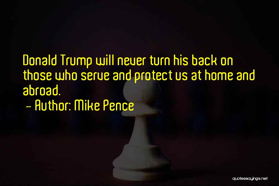 Mike Pence Quotes: Donald Trump Will Never Turn His Back On Those Who Serve And Protect Us At Home And Abroad.