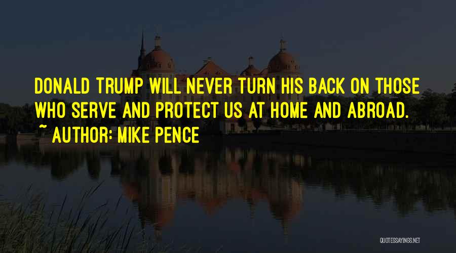 Mike Pence Quotes: Donald Trump Will Never Turn His Back On Those Who Serve And Protect Us At Home And Abroad.