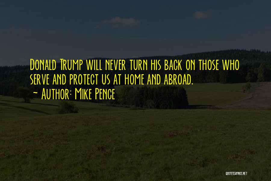 Mike Pence Quotes: Donald Trump Will Never Turn His Back On Those Who Serve And Protect Us At Home And Abroad.