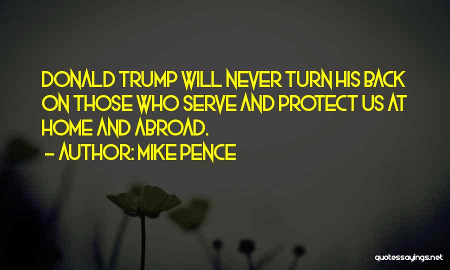 Mike Pence Quotes: Donald Trump Will Never Turn His Back On Those Who Serve And Protect Us At Home And Abroad.