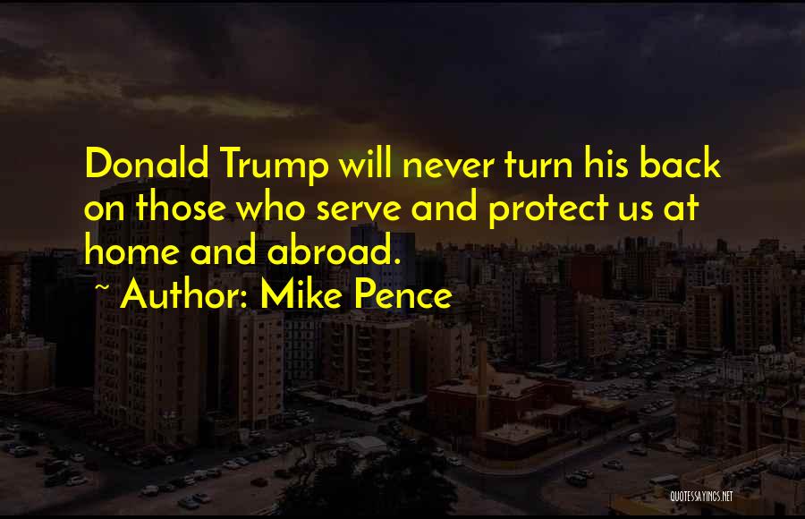 Mike Pence Quotes: Donald Trump Will Never Turn His Back On Those Who Serve And Protect Us At Home And Abroad.