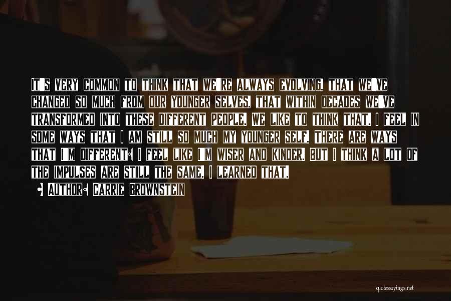 Carrie Brownstein Quotes: It's Very Common To Think That We're Always Evolving, That We've Changed So Much From Our Younger Selves, That Within