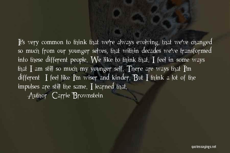 Carrie Brownstein Quotes: It's Very Common To Think That We're Always Evolving, That We've Changed So Much From Our Younger Selves, That Within