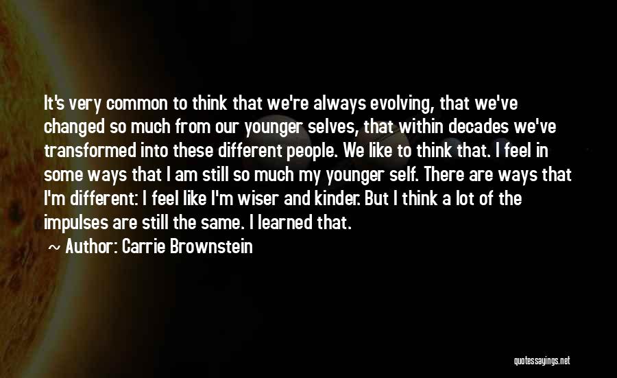 Carrie Brownstein Quotes: It's Very Common To Think That We're Always Evolving, That We've Changed So Much From Our Younger Selves, That Within