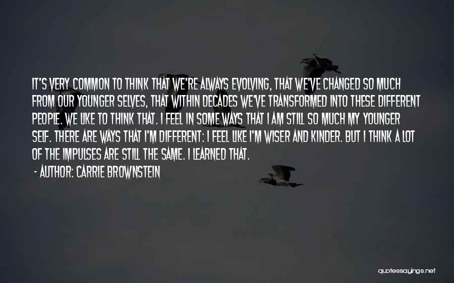 Carrie Brownstein Quotes: It's Very Common To Think That We're Always Evolving, That We've Changed So Much From Our Younger Selves, That Within