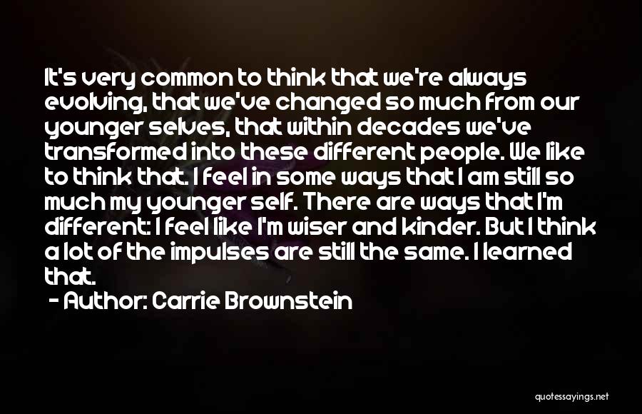 Carrie Brownstein Quotes: It's Very Common To Think That We're Always Evolving, That We've Changed So Much From Our Younger Selves, That Within