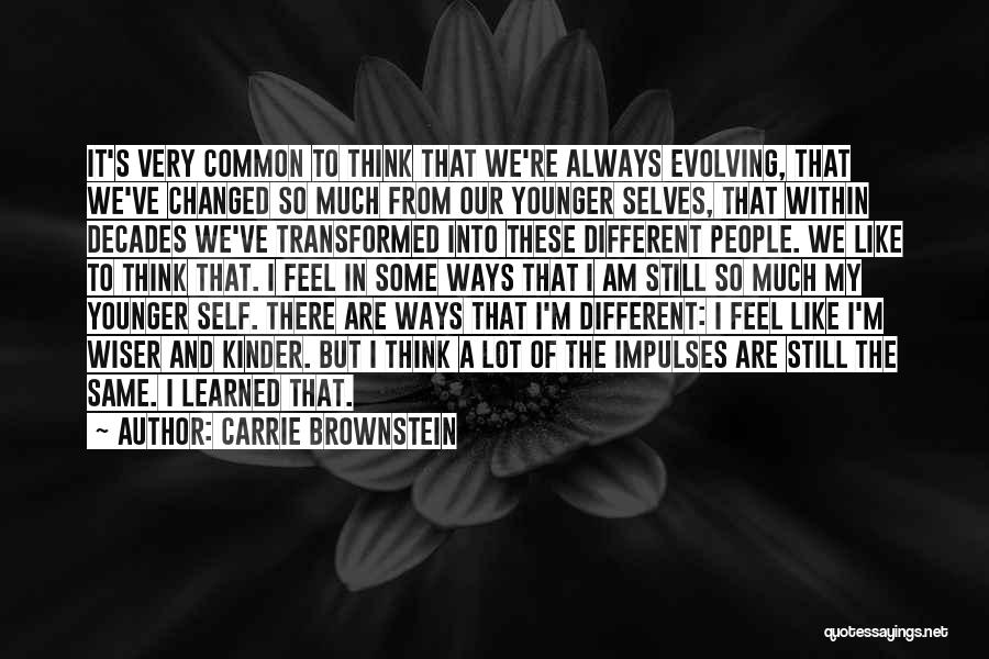 Carrie Brownstein Quotes: It's Very Common To Think That We're Always Evolving, That We've Changed So Much From Our Younger Selves, That Within