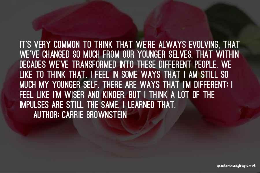 Carrie Brownstein Quotes: It's Very Common To Think That We're Always Evolving, That We've Changed So Much From Our Younger Selves, That Within