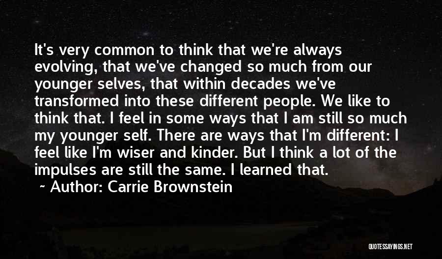 Carrie Brownstein Quotes: It's Very Common To Think That We're Always Evolving, That We've Changed So Much From Our Younger Selves, That Within