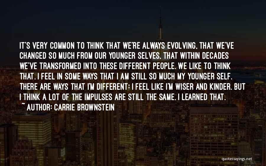 Carrie Brownstein Quotes: It's Very Common To Think That We're Always Evolving, That We've Changed So Much From Our Younger Selves, That Within