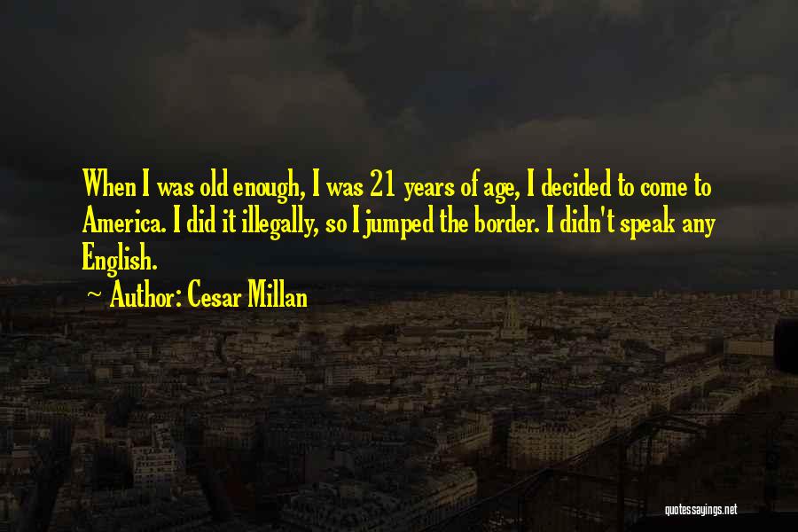 Cesar Millan Quotes: When I Was Old Enough, I Was 21 Years Of Age, I Decided To Come To America. I Did It