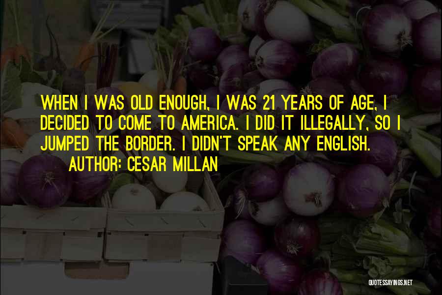 Cesar Millan Quotes: When I Was Old Enough, I Was 21 Years Of Age, I Decided To Come To America. I Did It