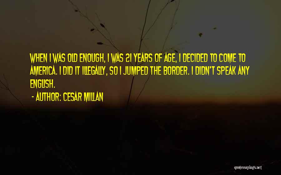 Cesar Millan Quotes: When I Was Old Enough, I Was 21 Years Of Age, I Decided To Come To America. I Did It