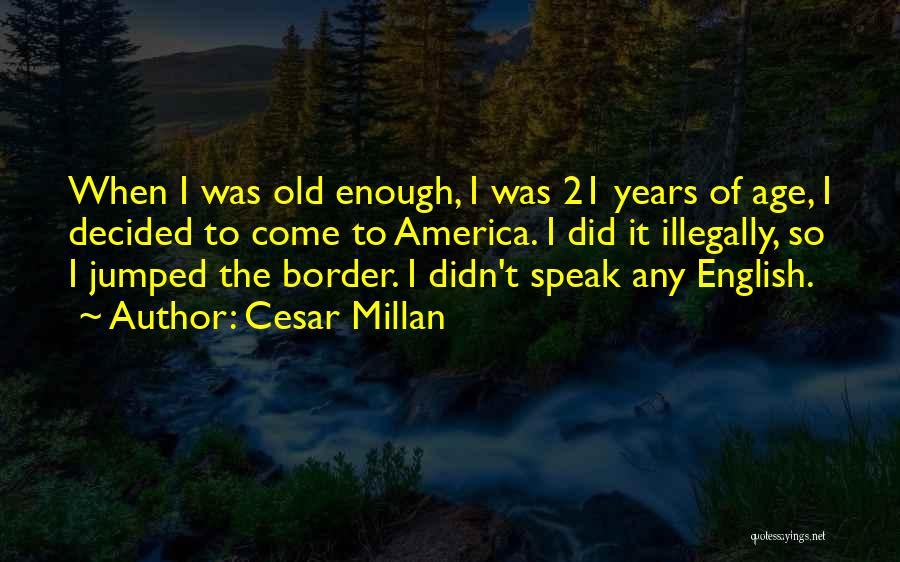 Cesar Millan Quotes: When I Was Old Enough, I Was 21 Years Of Age, I Decided To Come To America. I Did It