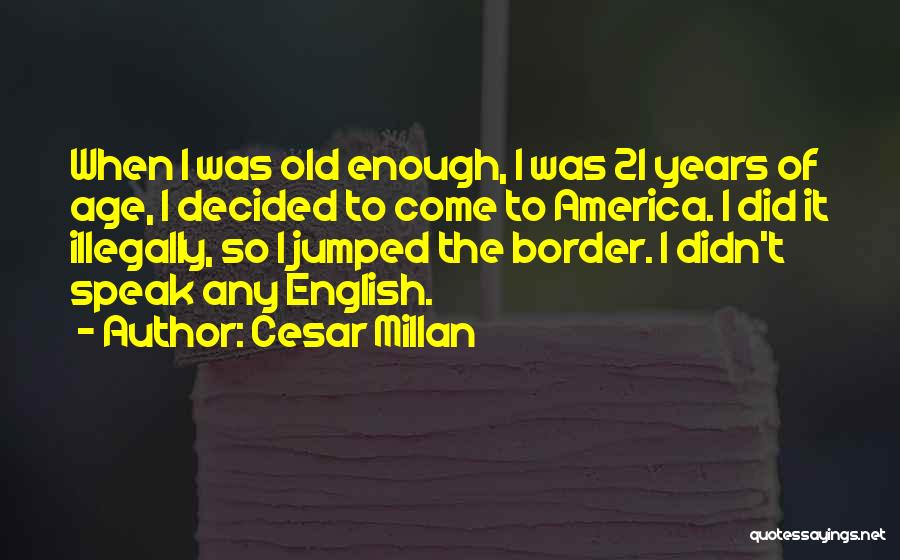 Cesar Millan Quotes: When I Was Old Enough, I Was 21 Years Of Age, I Decided To Come To America. I Did It