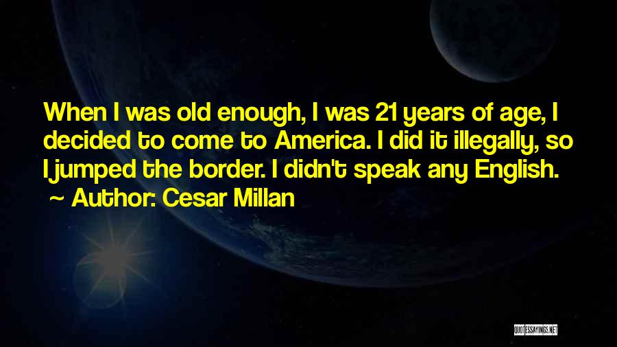 Cesar Millan Quotes: When I Was Old Enough, I Was 21 Years Of Age, I Decided To Come To America. I Did It