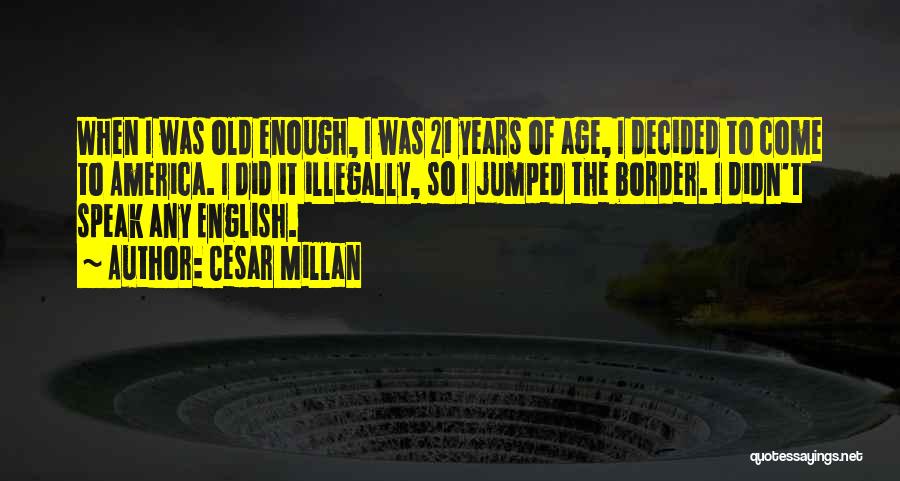 Cesar Millan Quotes: When I Was Old Enough, I Was 21 Years Of Age, I Decided To Come To America. I Did It