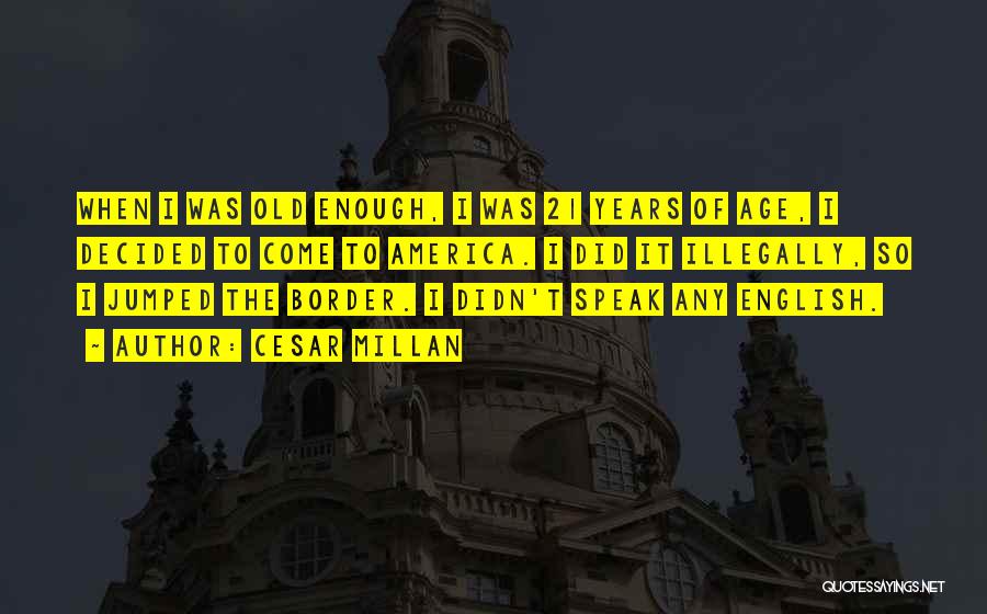 Cesar Millan Quotes: When I Was Old Enough, I Was 21 Years Of Age, I Decided To Come To America. I Did It