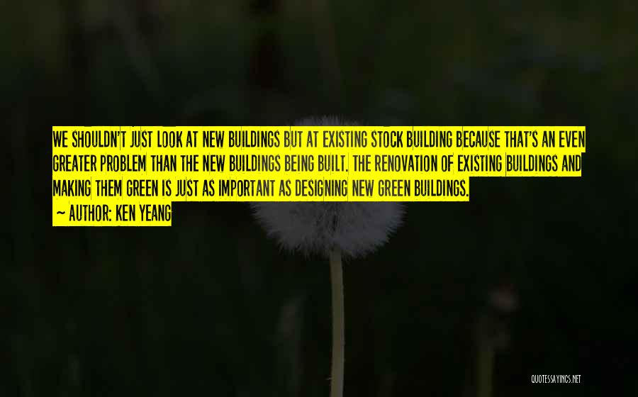 Ken Yeang Quotes: We Shouldn't Just Look At New Buildings But At Existing Stock Building Because That's An Even Greater Problem Than The