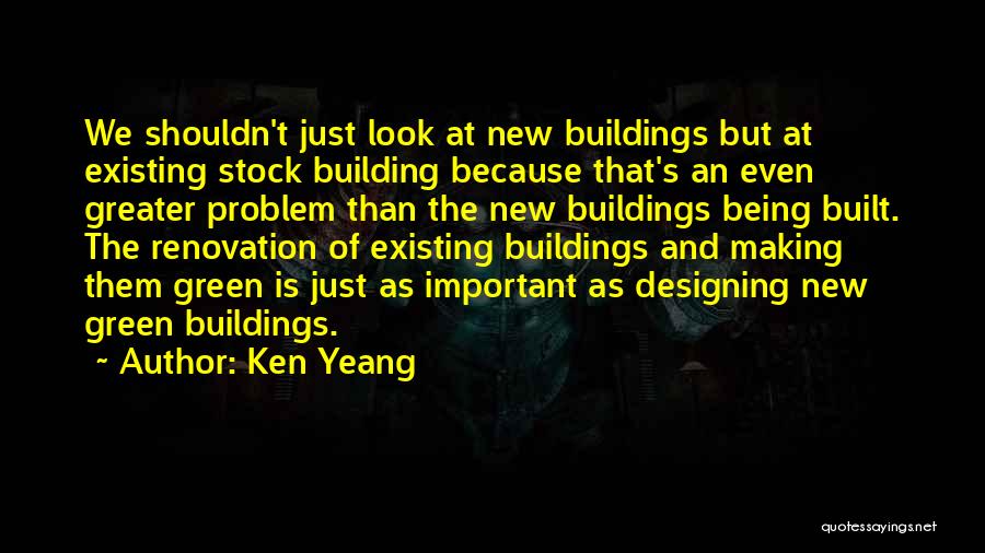 Ken Yeang Quotes: We Shouldn't Just Look At New Buildings But At Existing Stock Building Because That's An Even Greater Problem Than The