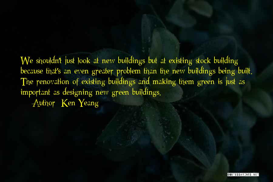 Ken Yeang Quotes: We Shouldn't Just Look At New Buildings But At Existing Stock Building Because That's An Even Greater Problem Than The