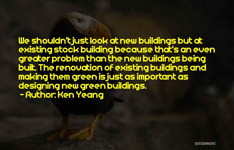 Ken Yeang Quotes: We Shouldn't Just Look At New Buildings But At Existing Stock Building Because That's An Even Greater Problem Than The