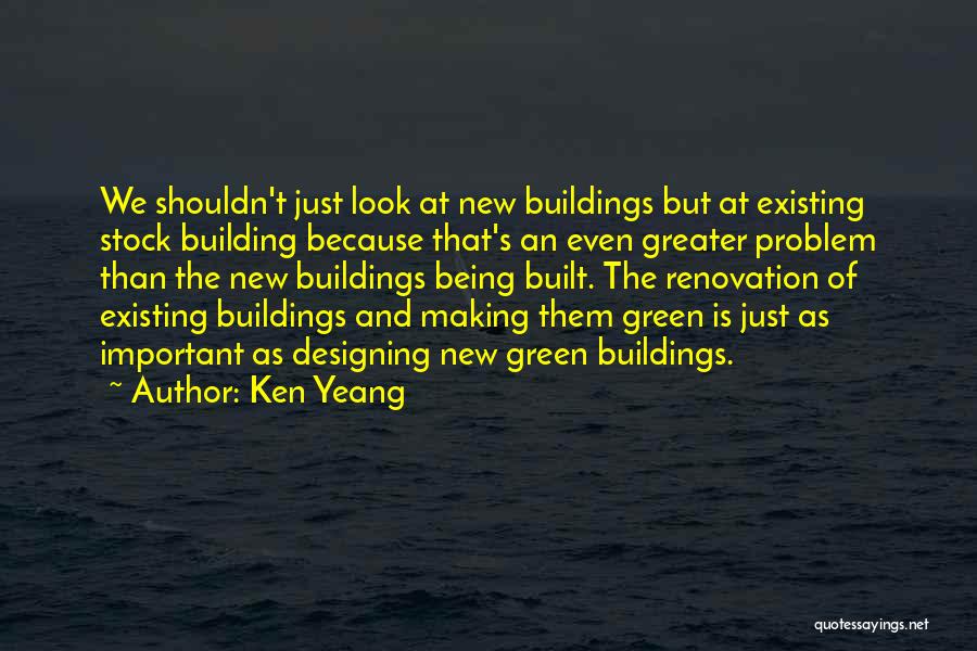 Ken Yeang Quotes: We Shouldn't Just Look At New Buildings But At Existing Stock Building Because That's An Even Greater Problem Than The