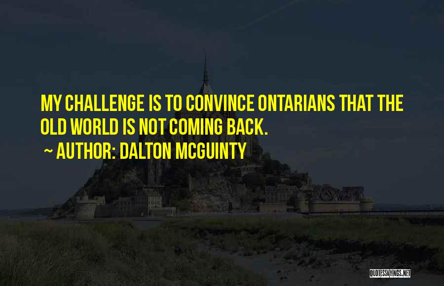 Dalton McGuinty Quotes: My Challenge Is To Convince Ontarians That The Old World Is Not Coming Back.