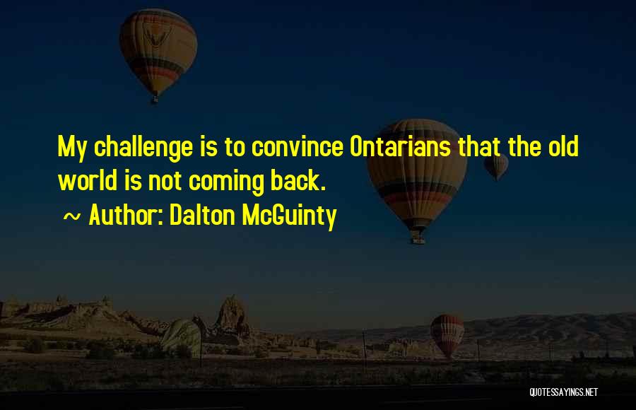 Dalton McGuinty Quotes: My Challenge Is To Convince Ontarians That The Old World Is Not Coming Back.