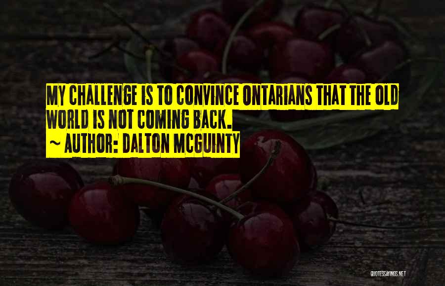 Dalton McGuinty Quotes: My Challenge Is To Convince Ontarians That The Old World Is Not Coming Back.