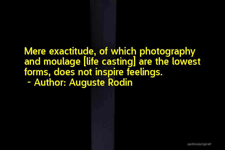 Auguste Rodin Quotes: Mere Exactitude, Of Which Photography And Moulage [life Casting] Are The Lowest Forms, Does Not Inspire Feelings.