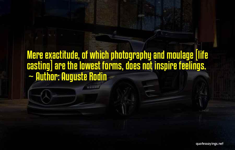 Auguste Rodin Quotes: Mere Exactitude, Of Which Photography And Moulage [life Casting] Are The Lowest Forms, Does Not Inspire Feelings.