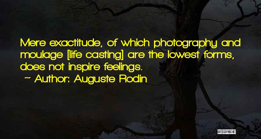 Auguste Rodin Quotes: Mere Exactitude, Of Which Photography And Moulage [life Casting] Are The Lowest Forms, Does Not Inspire Feelings.