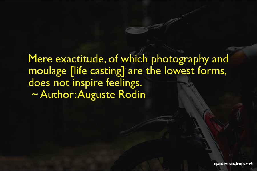 Auguste Rodin Quotes: Mere Exactitude, Of Which Photography And Moulage [life Casting] Are The Lowest Forms, Does Not Inspire Feelings.