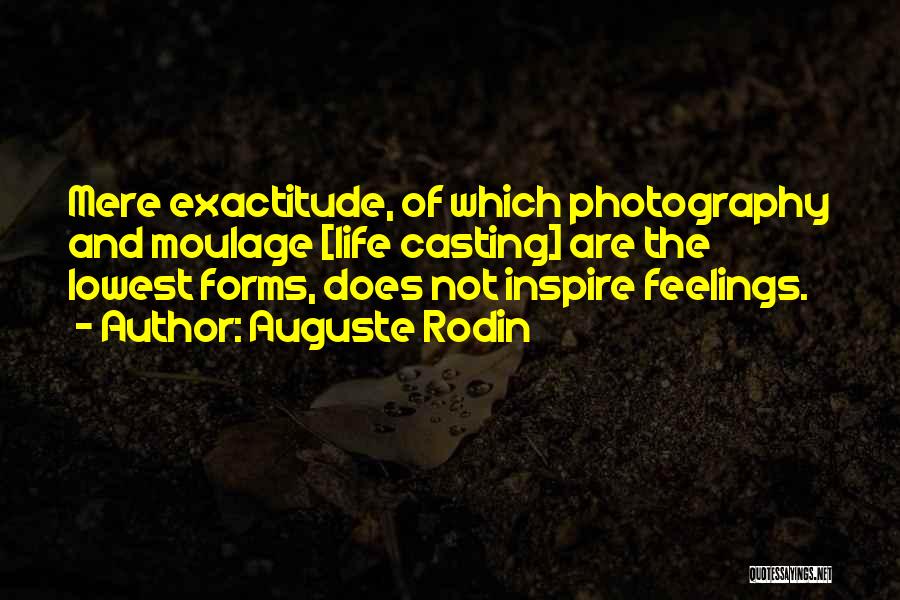 Auguste Rodin Quotes: Mere Exactitude, Of Which Photography And Moulage [life Casting] Are The Lowest Forms, Does Not Inspire Feelings.