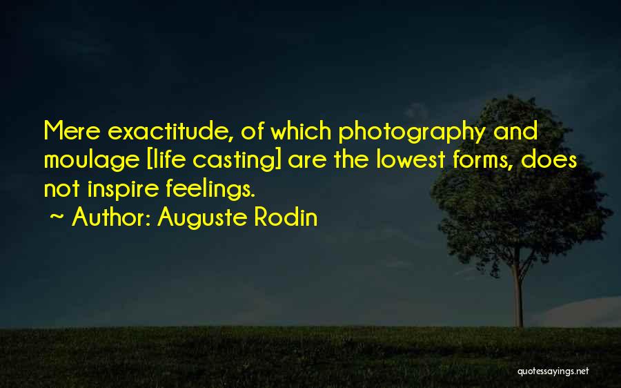 Auguste Rodin Quotes: Mere Exactitude, Of Which Photography And Moulage [life Casting] Are The Lowest Forms, Does Not Inspire Feelings.