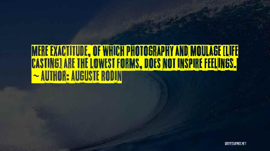 Auguste Rodin Quotes: Mere Exactitude, Of Which Photography And Moulage [life Casting] Are The Lowest Forms, Does Not Inspire Feelings.