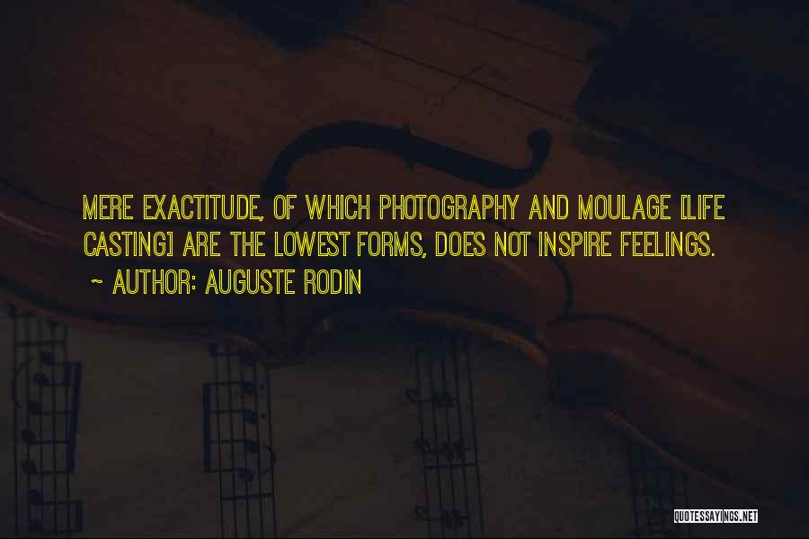 Auguste Rodin Quotes: Mere Exactitude, Of Which Photography And Moulage [life Casting] Are The Lowest Forms, Does Not Inspire Feelings.