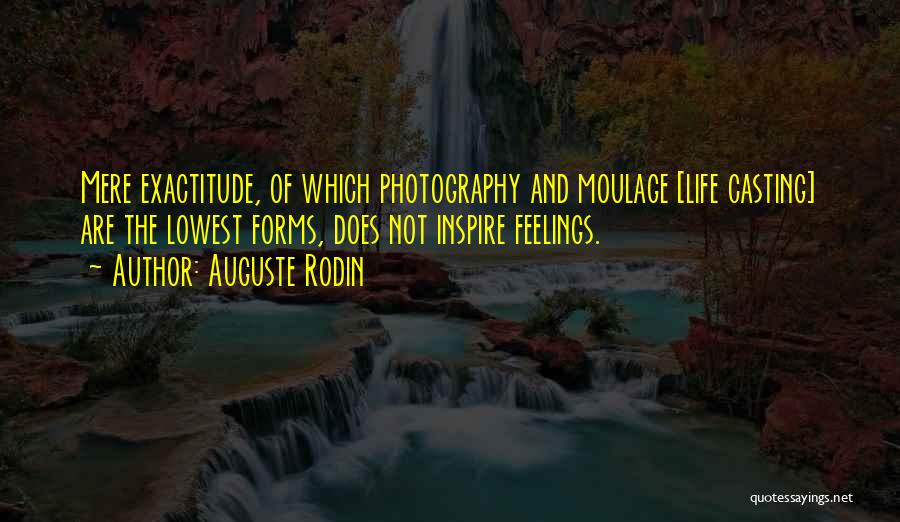 Auguste Rodin Quotes: Mere Exactitude, Of Which Photography And Moulage [life Casting] Are The Lowest Forms, Does Not Inspire Feelings.