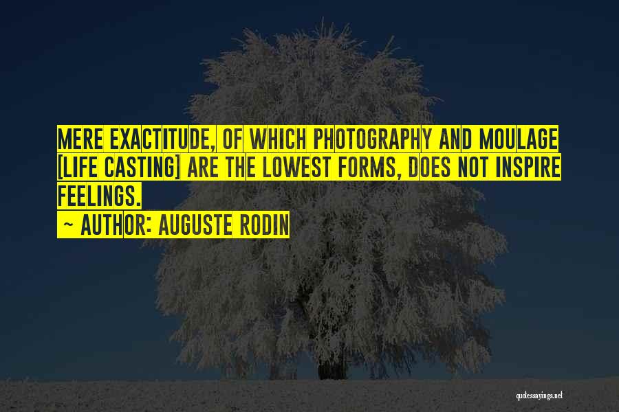 Auguste Rodin Quotes: Mere Exactitude, Of Which Photography And Moulage [life Casting] Are The Lowest Forms, Does Not Inspire Feelings.