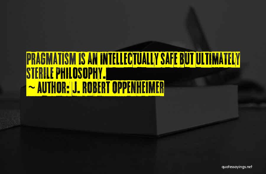 J. Robert Oppenheimer Quotes: Pragmatism Is An Intellectually Safe But Ultimately Sterile Philosophy.