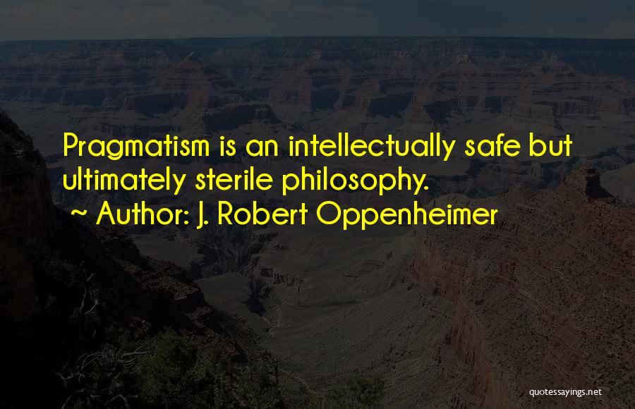 J. Robert Oppenheimer Quotes: Pragmatism Is An Intellectually Safe But Ultimately Sterile Philosophy.