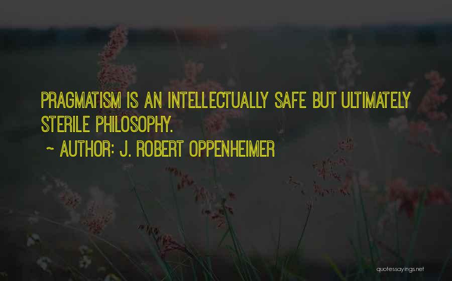J. Robert Oppenheimer Quotes: Pragmatism Is An Intellectually Safe But Ultimately Sterile Philosophy.