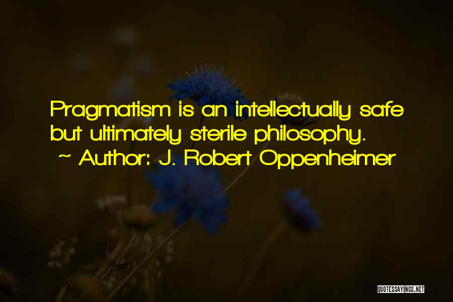 J. Robert Oppenheimer Quotes: Pragmatism Is An Intellectually Safe But Ultimately Sterile Philosophy.