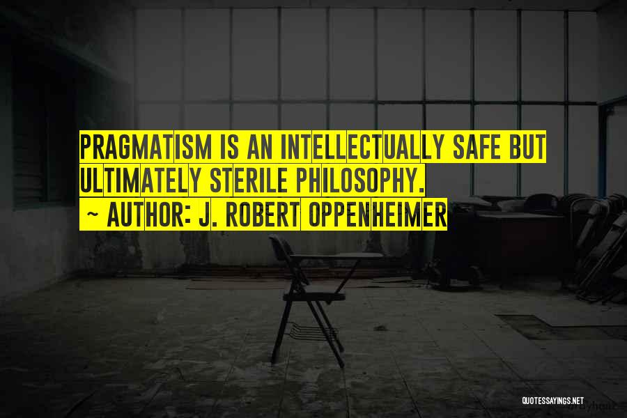 J. Robert Oppenheimer Quotes: Pragmatism Is An Intellectually Safe But Ultimately Sterile Philosophy.