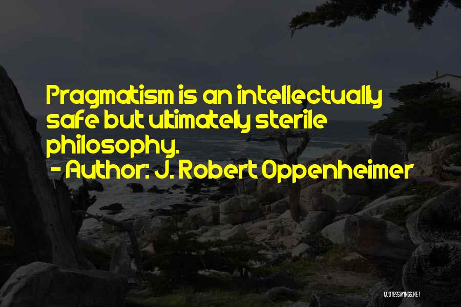 J. Robert Oppenheimer Quotes: Pragmatism Is An Intellectually Safe But Ultimately Sterile Philosophy.