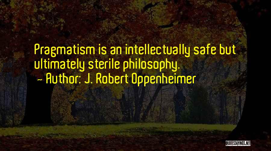 J. Robert Oppenheimer Quotes: Pragmatism Is An Intellectually Safe But Ultimately Sterile Philosophy.