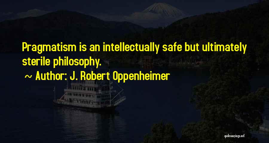 J. Robert Oppenheimer Quotes: Pragmatism Is An Intellectually Safe But Ultimately Sterile Philosophy.